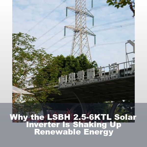 Why the LSBH 2.5-6KTL Solar Inverter Is Shaking Up Renewable Energy